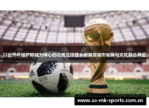以世界杯堪萨斯城为核心的北美足球盛会新篇章城市发展与文化融合展望 以世界杯堪萨斯城为核心的北美足球盛会新篇章城市发展与文化融合展望